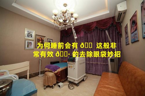 为何睡前会有 🐠 这般非常有效 🕷 的去除眼袋妙招